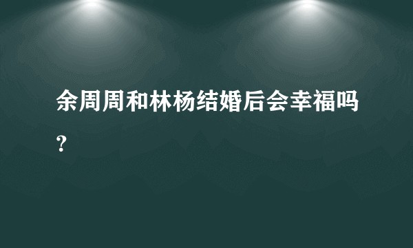 余周周和林杨结婚后会幸福吗？