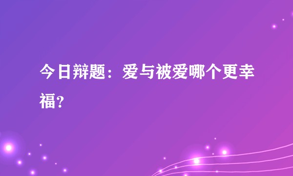 今日辩题：爱与被爱哪个更幸福？
