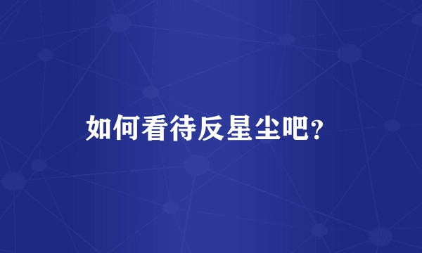 如何看待反星尘吧？