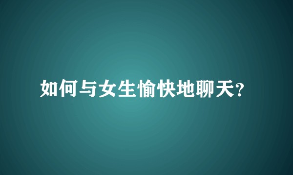 如何与女生愉快地聊天？