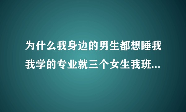 为什么我身边的男生都想睡我我学的专业就三个女生我班男生总是开黄腔有一次在教室里研究怎么睡我让我听见了？