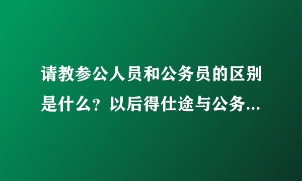 请教参公人员和公务员的区别是什么？以后得仕途与公务员有差别吗？