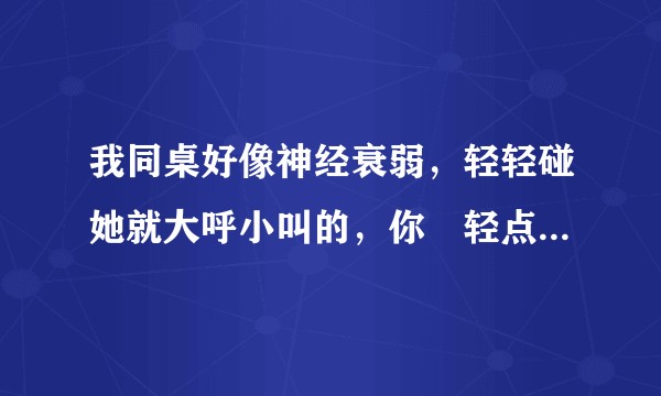 我同桌好像神经衰弱，轻轻碰她就大呼小叫的，你™轻点之类的，这玩意怎么治？
