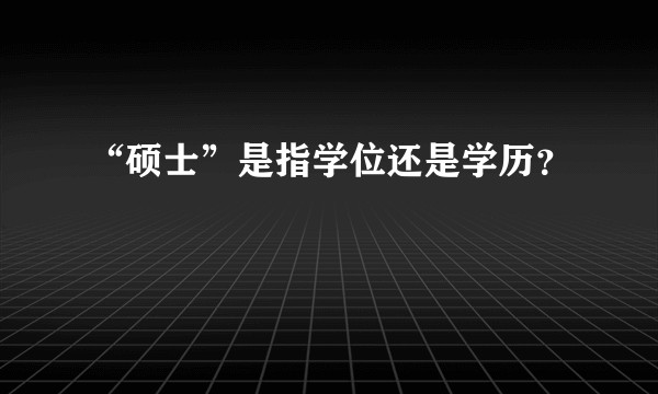 “硕士”是指学位还是学历？