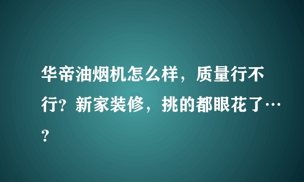 华帝油烟机怎么样，质量行不行？新家装修，挑的都眼花了…？