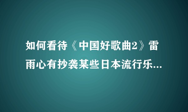 如何看待《中国好歌曲2》雷雨心有抄袭某些日本流行乐的嫌疑？