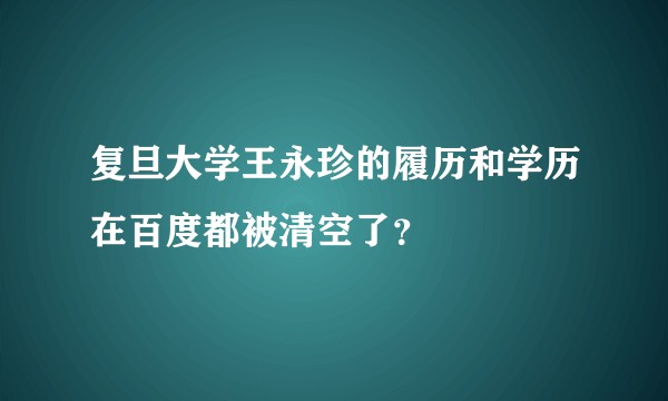 复旦大学王永珍的履历和学历在百度都被清空了？