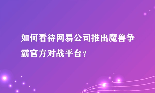 如何看待网易公司推出魔兽争霸官方对战平台？