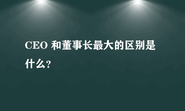 CEO 和董事长最大的区别是什么？
