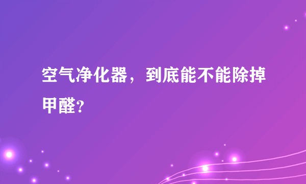 空气净化器，到底能不能除掉甲醛？