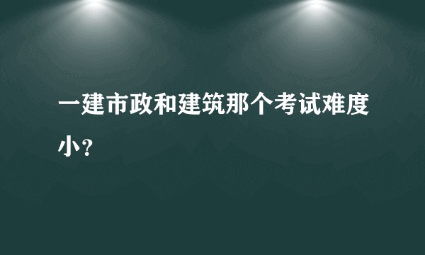 一建市政和建筑那个考试难度小？