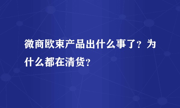 微商欧束产品出什么事了？为什么都在清货？