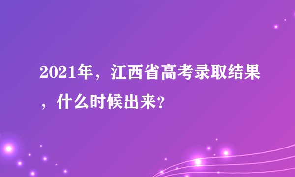 2021年，江西省高考录取结果，什么时候出来？