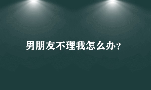 男朋友不理我怎么办？