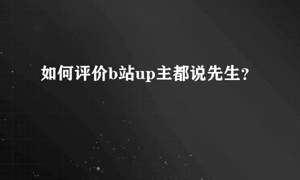如何评价b站up主都说先生？