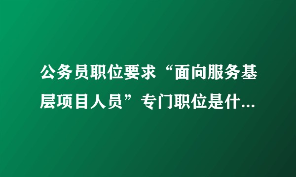 公务员职位要求“面向服务基层项目人员”专门职位是什么意思？