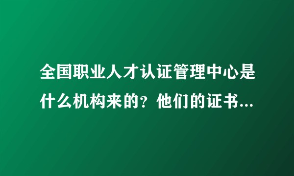 全国职业人才认证管理中心是什么机构来的？他们的证书国家都不认可?