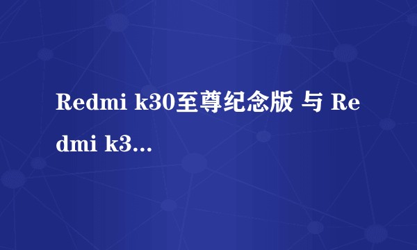 Redmi k30至尊纪念版 与 Redmi k30s至尊纪念版之间选哪个？它们之间有什么明显差距？