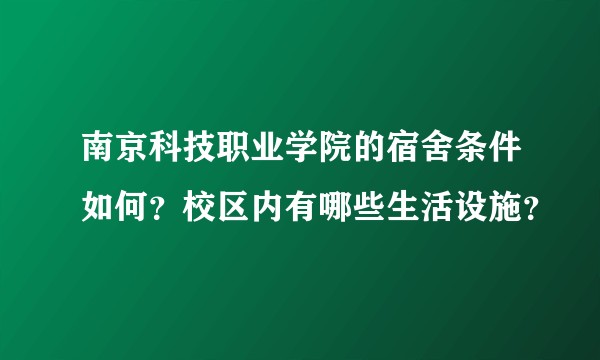 南京科技职业学院的宿舍条件如何?校区内有哪些生活设施?