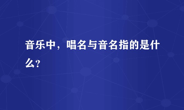 音乐中，唱名与音名指的是什么？