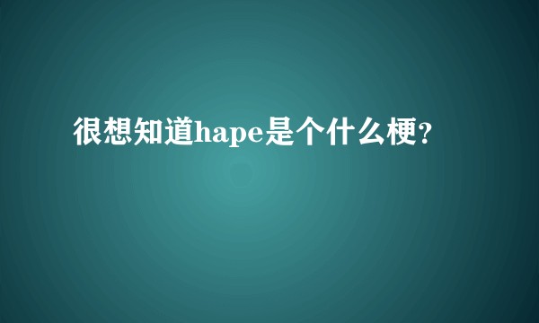 很想知道hape是个什么梗？