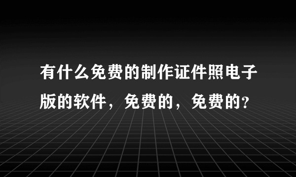 有什么免费的制作证件照电子版的软件，免费的，免费的？
