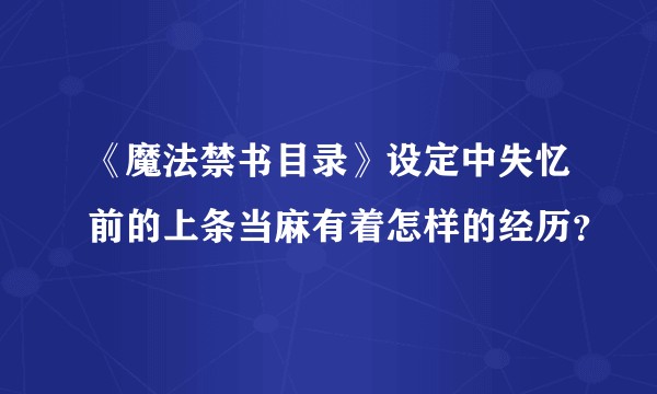 《魔法禁书目录》设定中失忆前的上条当麻有着怎样的经历？