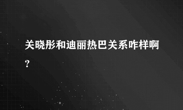 关晓彤和迪丽热巴关系咋样啊？