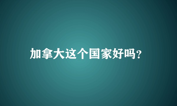 加拿大这个国家好吗？