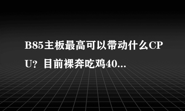 B85主板最高可以带动什么CPU？目前裸奔吃鸡40FPS（只开可视距离高）其他全非常低，显卡换什么？