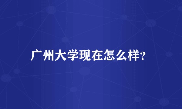 广州大学现在怎么样？