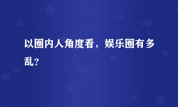 以圈内人角度看，娱乐圈有多乱？