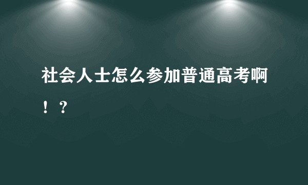 社会人士怎么参加普通高考啊！？