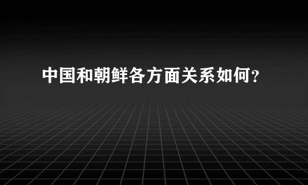 中国和朝鲜各方面关系如何？