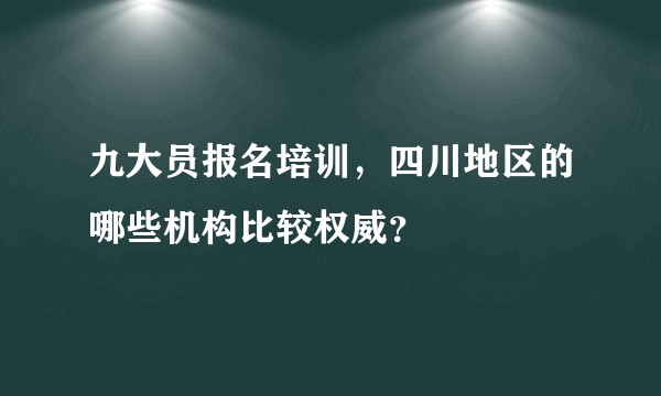 九大员报名培训,四川地区的哪些机构比较权威?