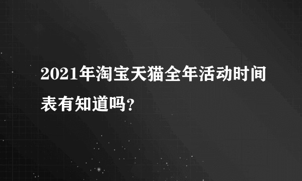2021年淘宝天猫全年活动时间表有知道吗？
