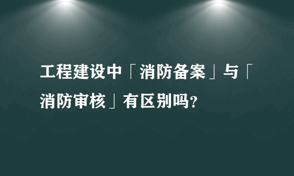 工程建设中「消防备案」与「消防审核」有区别吗？