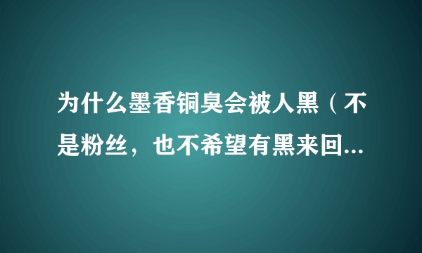 为什么墨香铜臭会被人黑（不是粉丝，也不希望有黑来回答，只想听路人的意见）？