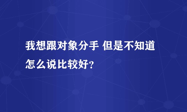 我想跟对象分手 但是不知道怎么说比较好？