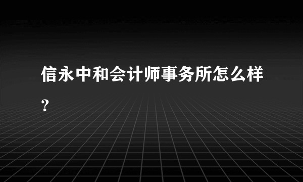 信永中和会计师事务所怎么样？
