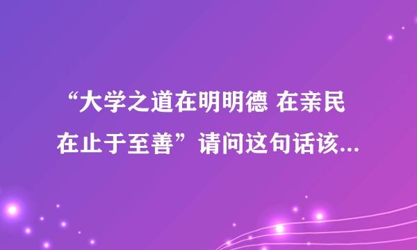 “大学之道在明明德 在亲民在止于至善”请问这句话该如何理解？