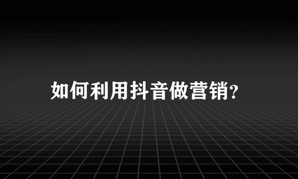 如何利用抖音做营销？