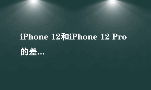 iPhone 12和iPhone 12 Pro的差别在哪儿，买哪个合适，很纠结?