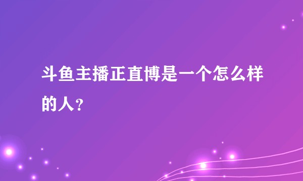 斗鱼主播正直博是一个怎么样的人？
