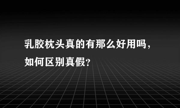 乳胶枕头真的有那么好用吗,如何区别真假?