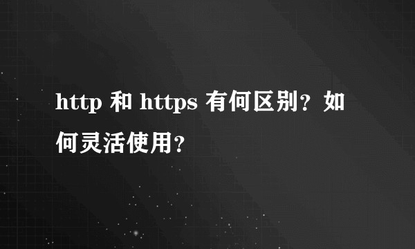 http 和 https 有何区别？如何灵活使用？