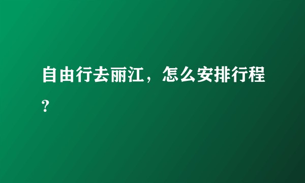 自由行去丽江，怎么安排行程？