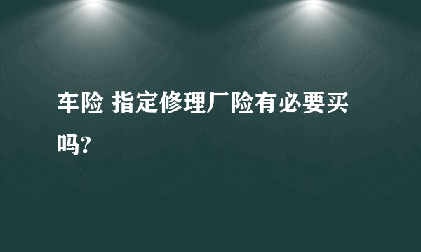 车险 指定修理厂险有必要买吗?