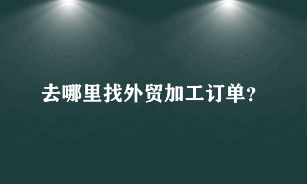 去哪里找外贸加工订单？