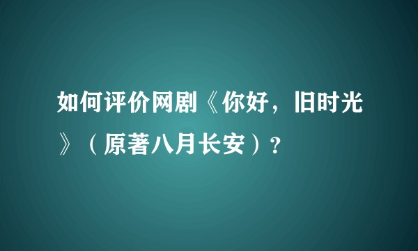 如何评价网剧《你好，旧时光》（原著八月长安）？